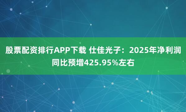 股票配资排行APP下载 仕佳光子：2025年净利润同比预增425.95%左右