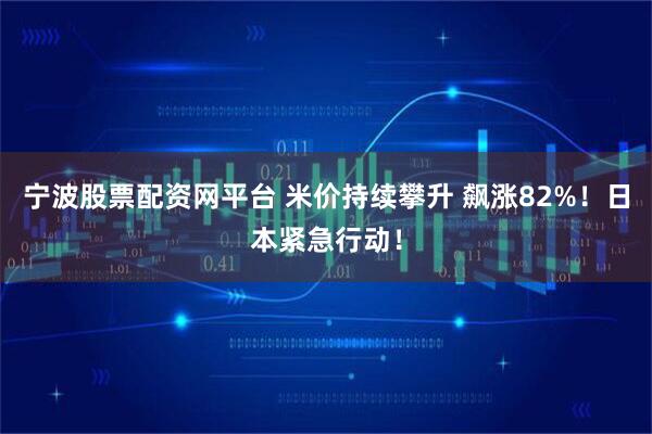 宁波股票配资网平台 米价持续攀升 飙涨82%！日本紧急行动！
