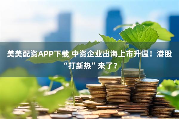 美美配资APP下载 中资企业出海上市升温！港股“打新热”来了？