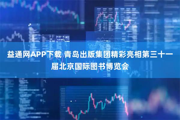 益通网APP下载 青岛出版集团精彩亮相第三十一届北京国际图书博览会