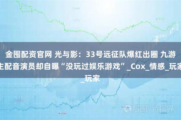 金囤配资官网 光与影：33号远征队爆红出圈 九游主配音演员却自曝“没玩过娱乐游戏”_Cox_情感_玩家