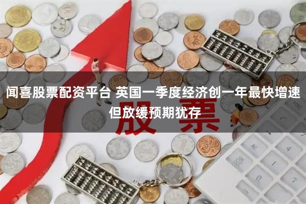闻喜股票配资平台 英国一季度经济创一年最快增速 但放缓预期犹存