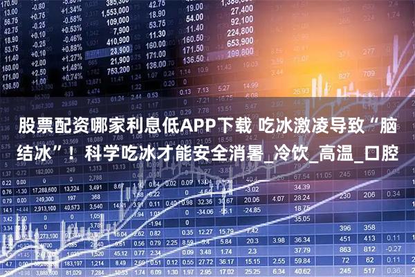 股票配资哪家利息低APP下载 吃冰激凌导致“脑结冰”！科学吃冰才能安全消暑_冷饮_高温_口腔