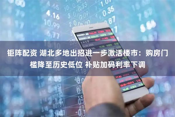 钜阵配资 湖北多地出招进一步激活楼市：购房门槛降至历史低位 补贴加码利率下调