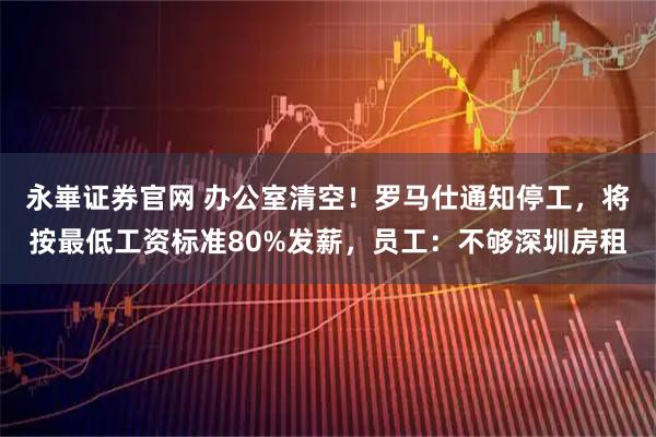 永崋证券官网 办公室清空！罗马仕通知停工，将按最低工资标准80%发薪，员工：不够深圳房租