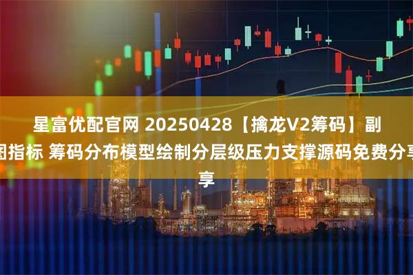 星富优配官网 20250428【擒龙V2筹码】副图指标 筹码分布模型绘制分层级压力支撑源码免费分享