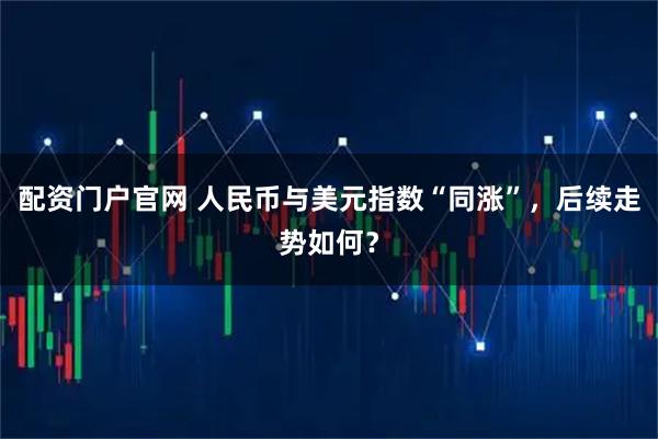 配资门户官网 人民币与美元指数“同涨”，后续走势如何？