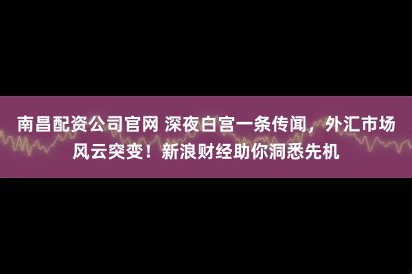 南昌配资公司官网 深夜白宫一条传闻，外汇市场风云突变！新浪财经助你洞悉先机