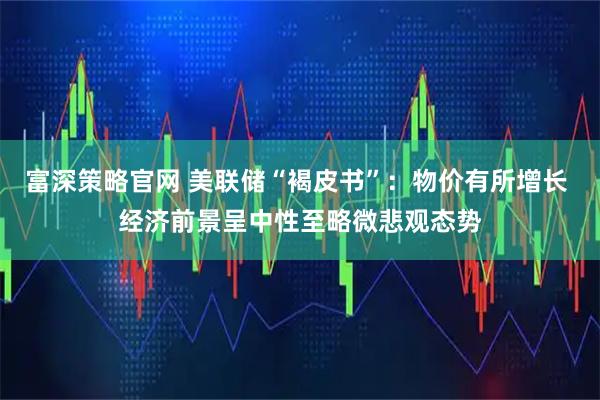 富深策略官网 美联储“褐皮书”：物价有所增长 经济前景呈中性至略微悲观态势