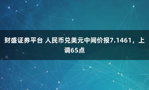 财盛证券平台 人民币兑美元中间价报7.1461，上调65点