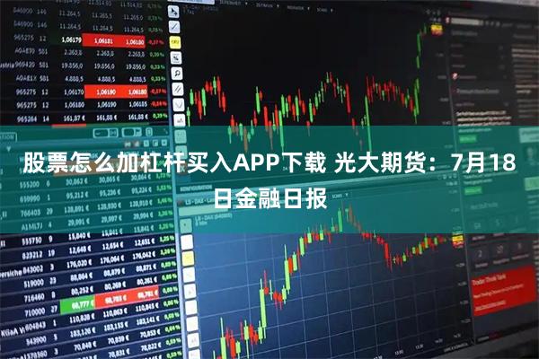股票怎么加杠杆买入APP下载 光大期货：7月18日金融日报