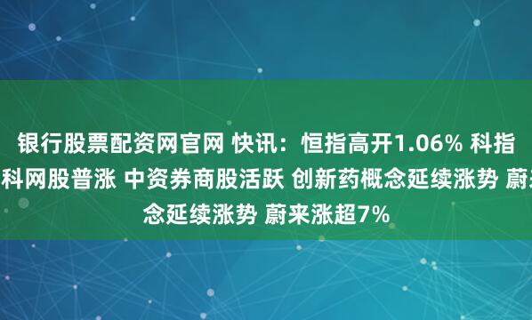 银行股票配资网官网 快讯：恒指高开1.06% 科指涨1.31% 科网股普涨 中资券商股活跃 创新药概念延续涨势 蔚来涨超7%