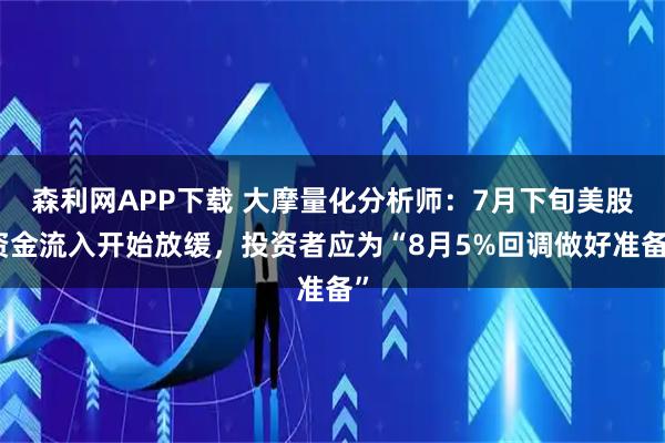 森利网APP下载 大摩量化分析师：7月下旬美股资金流入开始放缓，投资者应为“8月5%回调做好准备”