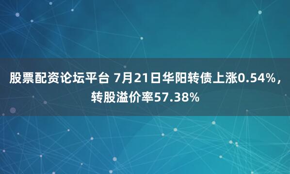 股票配资论坛平台 7月21日华阳转债上涨0.54%，转股溢价率57.38%