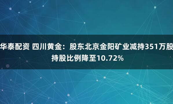 华泰配资 四川黄金：股东北京金阳矿业减持351万股 持股比例降至10.72%