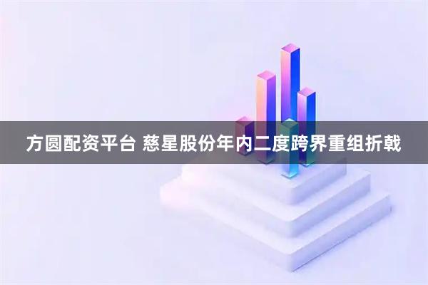 方圆配资平台 慈星股份年内二度跨界重组折戟