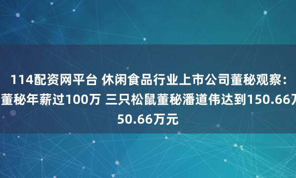 114配资网平台 休闲食品行业上市公司董秘观察：5位董秘年薪过100万 三只松鼠董秘潘道伟达到150.66万元