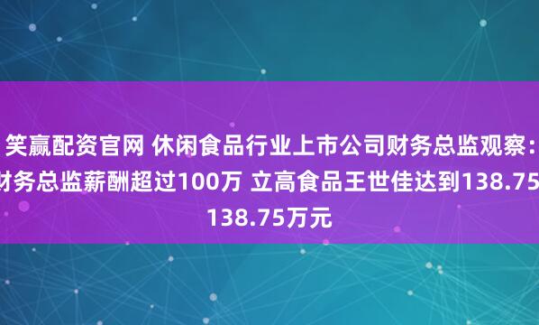 笑赢配资官网 休闲食品行业上市公司财务总监观察：6位财务总监薪酬超过100万 立高食品王世佳达到138.75万元
