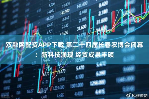 双融网配资APP下载 第二十四届长春农博会闭幕：新科技涌现 经贸成果丰硕
