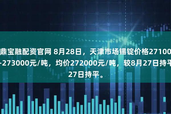 鼎宝融配资官网 8月28日，天津市场锡锭价格271000-273000元/吨，均价272000元/吨，较8月27日持平。