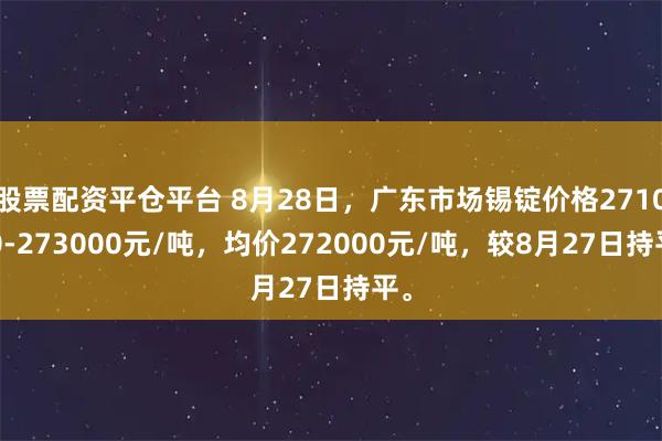 股票配资平仓平台 8月28日，广东市场锡锭价格271000-273000元/吨，均价272000元/吨，较8月27日持平。