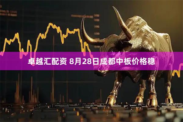 卓越汇配资 8月28日成都中板价格稳