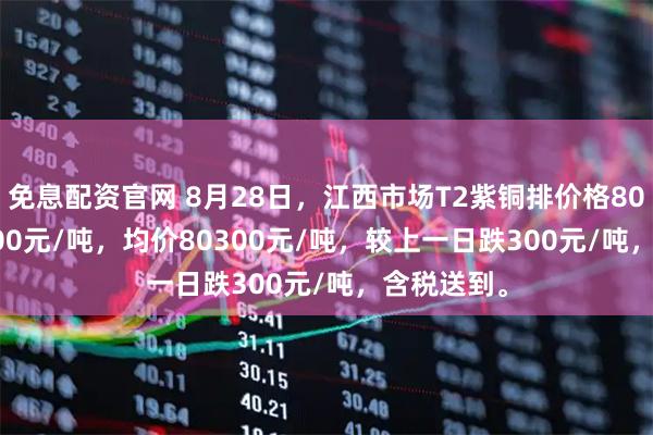 免息配资官网 8月28日，江西市场T2紫铜排价格80200-80400元/吨，均价80300元/吨，较上一日跌300元/吨，含税送到。