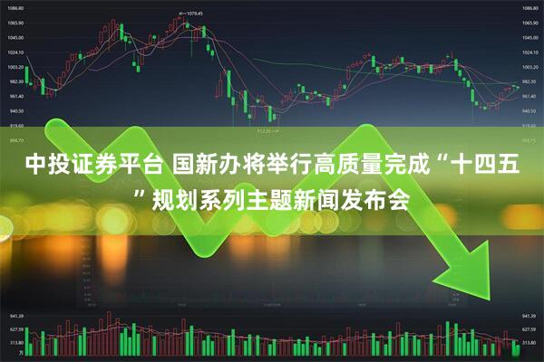 中投证券平台 国新办将举行高质量完成“十四五”规划系列主题新闻发布会