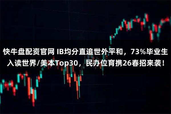快牛盘配资官网 IB均分直追世外平和，73%毕业生入读世界/美本Top30，民办位育携26春招来袭！