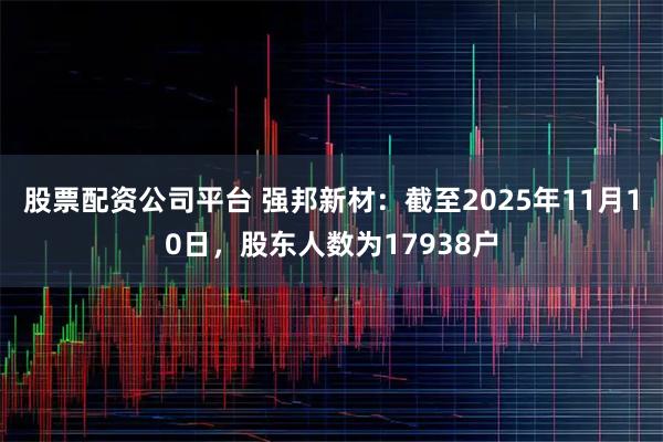 股票配资公司平台 强邦新材：截至2025年11月10日，股东人数为17938户