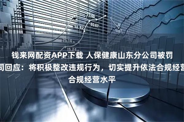 钱来网配资APP下载 人保健康山东分公司被罚，公司回应：将积极整改违规行为，切实提升依法合规经营水平