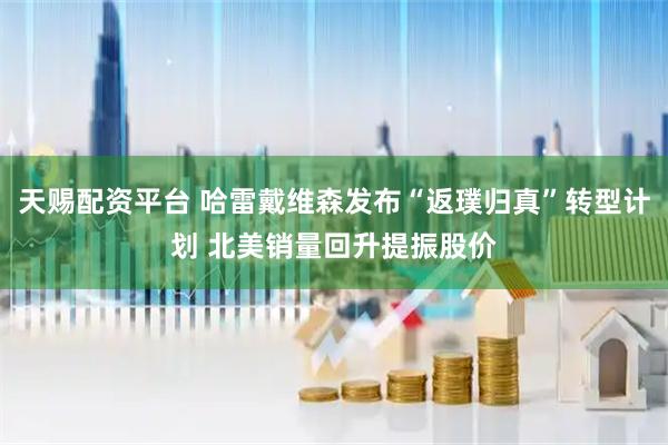 天赐配资平台 哈雷戴维森发布“返璞归真”转型计划 北美销量回升提振股价
