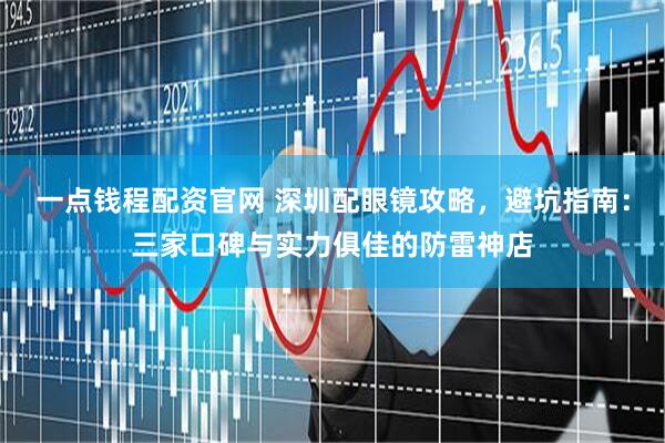 一点钱程配资官网 深圳配眼镜攻略，避坑指南：三家口碑与实力俱佳的防雷神店