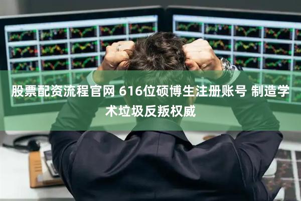 股票配资流程官网 616位硕博生注册账号 制造学术垃圾反叛权威
